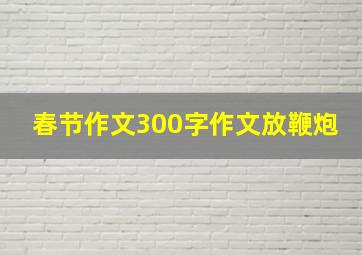 春节作文300字作文放鞭炮