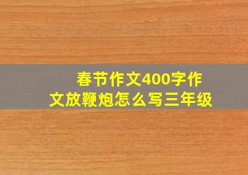 春节作文400字作文放鞭炮怎么写三年级