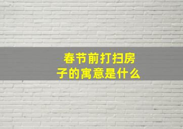 春节前打扫房子的寓意是什么