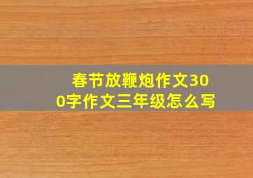 春节放鞭炮作文300字作文三年级怎么写