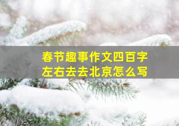 春节趣事作文四百字左右去去北京怎么写