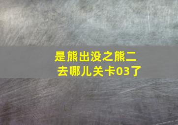 是熊出没之熊二去哪儿关卡03了