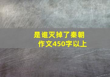 是谁灭掉了秦朝作文450字以上