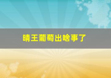 晴王葡萄出啥事了