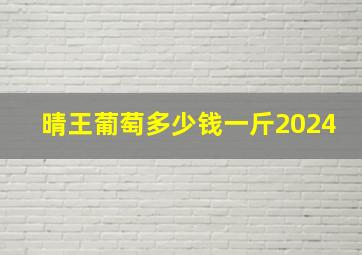 晴王葡萄多少钱一斤2024