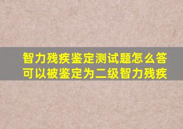 智力残疾鉴定测试题怎么答可以被鉴定为二级智力残疾