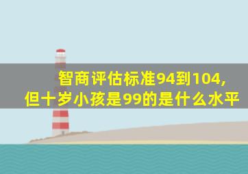 智商评估标准94到104,但十岁小孩是99的是什么水平