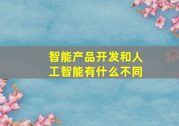 智能产品开发和人工智能有什么不同