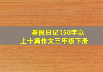 暑假日记150字以上十篇作文三年级下册