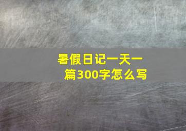 暑假日记一天一篇300字怎么写