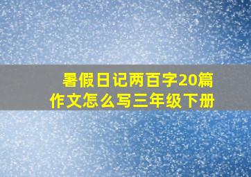 暑假日记两百字20篇作文怎么写三年级下册