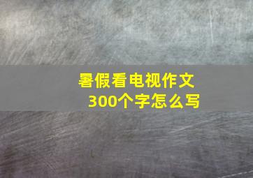 暑假看电视作文300个字怎么写