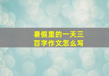 暑假里的一天三百字作文怎么写