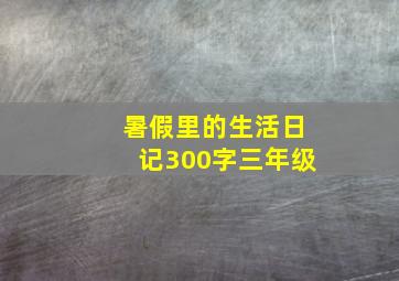 暑假里的生活日记300字三年级