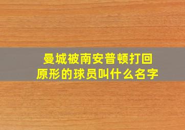 曼城被南安普顿打回原形的球员叫什么名字