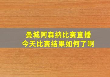 曼城阿森纳比赛直播今天比赛结果如何了啊