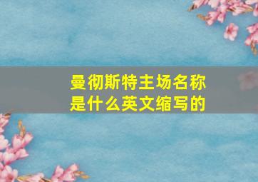 曼彻斯特主场名称是什么英文缩写的