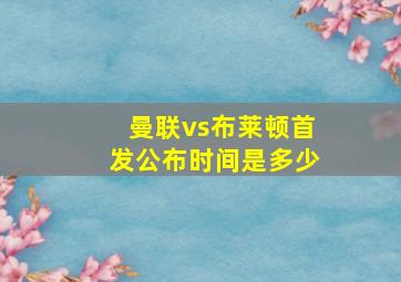 曼联vs布莱顿首发公布时间是多少