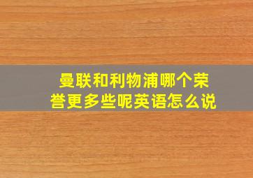 曼联和利物浦哪个荣誉更多些呢英语怎么说