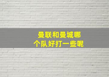 曼联和曼城哪个队好打一些呢