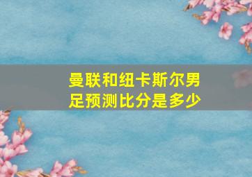 曼联和纽卡斯尔男足预测比分是多少