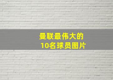 曼联最伟大的10名球员图片