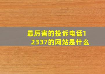 最厉害的投诉电话12337的网站是什么