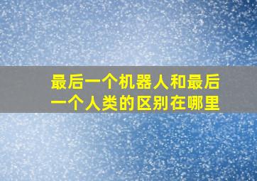 最后一个机器人和最后一个人类的区别在哪里