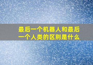 最后一个机器人和最后一个人类的区别是什么