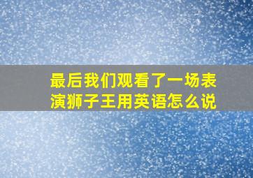 最后我们观看了一场表演狮子王用英语怎么说