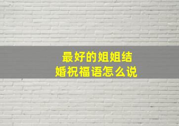 最好的姐姐结婚祝福语怎么说