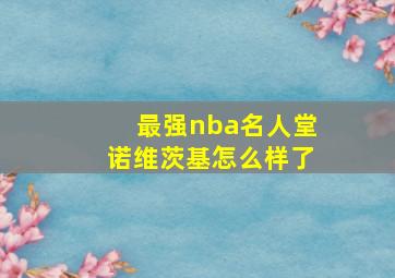 最强nba名人堂诺维茨基怎么样了