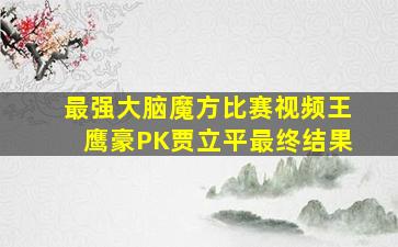 最强大脑魔方比赛视频王鹰豪PK贾立平最终结果