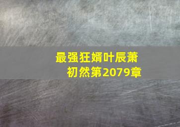 最强狂婿叶辰萧初然第2079章