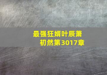 最强狂婿叶辰萧初然第3017章