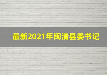 最新2021年闽清县委书记