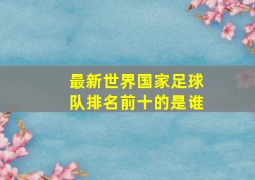 最新世界国家足球队排名前十的是谁