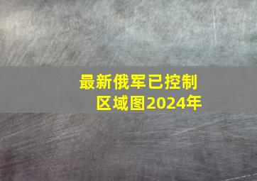 最新俄军已控制区域图2024年