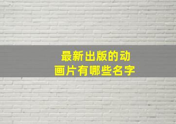 最新出版的动画片有哪些名字