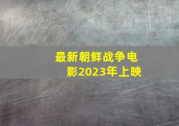 最新朝鲜战争电影2023年上映