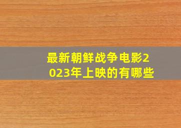 最新朝鲜战争电影2023年上映的有哪些