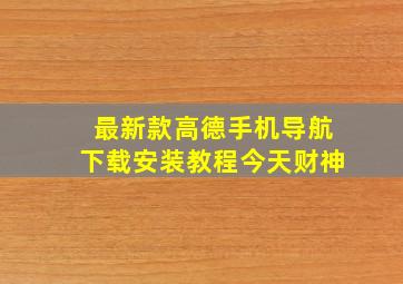 最新款高德手机导航下载安装教程今天财神