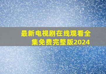 最新电视剧在线观看全集免费完整版2024