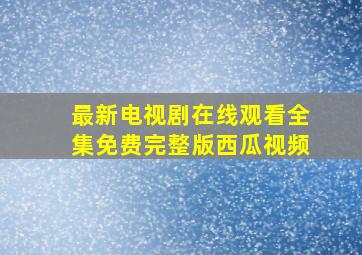 最新电视剧在线观看全集免费完整版西瓜视频