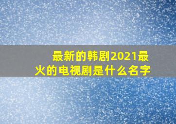 最新的韩剧2021最火的电视剧是什么名字