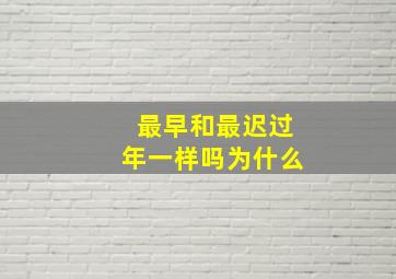 最早和最迟过年一样吗为什么