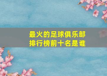 最火的足球俱乐部排行榜前十名是谁