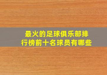 最火的足球俱乐部排行榜前十名球员有哪些