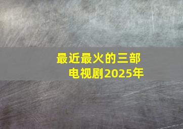 最近最火的三部电视剧2025年