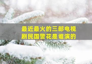 最近最火的三部电视剧民国警花是谁演的